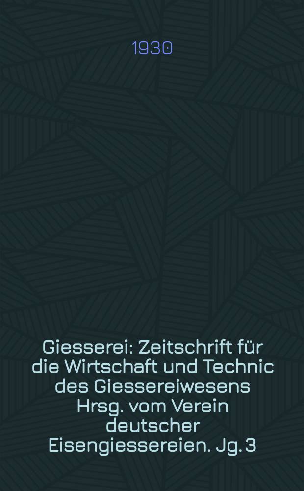 Giesserei : Zeitschrift für die Wirtschaft und Technic des Giessereiwesens Hrsg. vom Verein deutscher Eisengiessereien. Jg. 3(17) 1930, H.19