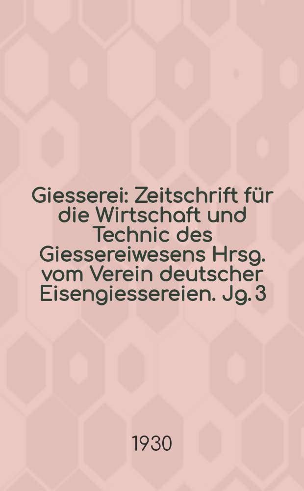 Giesserei : Zeitschrift f&uuml;r die Wirtschaft und Technic des Giessereiwesens Hrsg. vom Verein deutscher Eisengiessereien. Jg. 3(17) 1930, H.27