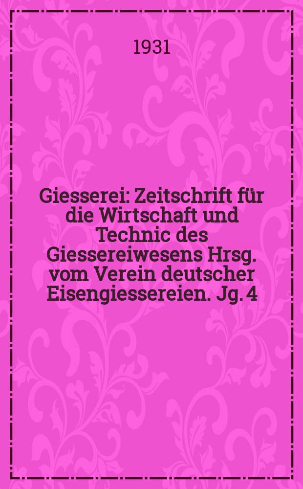 Giesserei : Zeitschrift für die Wirtschaft und Technic des Giessereiwesens Hrsg. vom Verein deutscher Eisengiessereien. Jg. 4(18) 1931, H.22