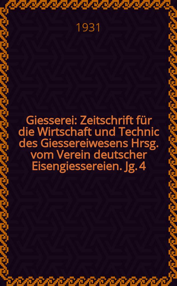 Giesserei : Zeitschrift für die Wirtschaft und Technic des Giessereiwesens Hrsg. vom Verein deutscher Eisengiessereien. Jg. 4(18) 1931, H.37