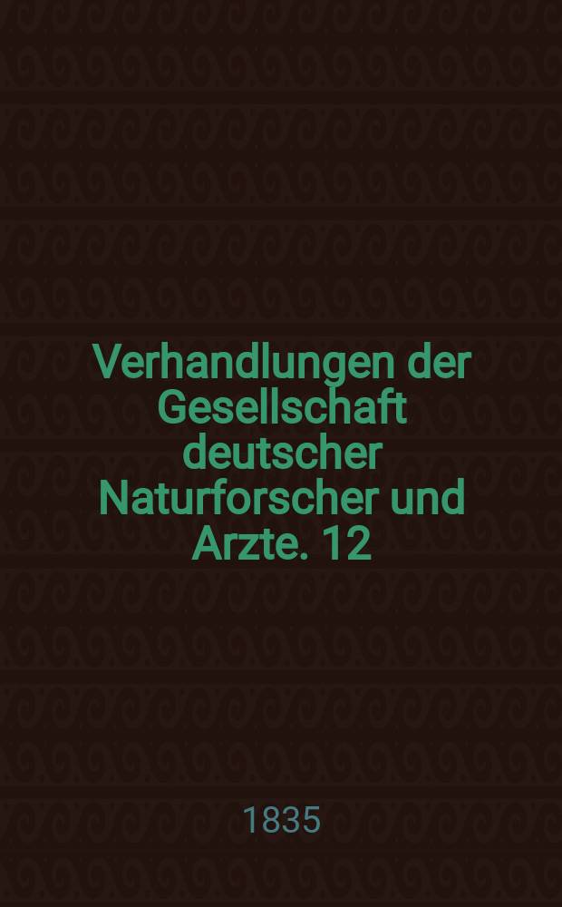 Verhandlungen der Gesellschaft deutscher Naturforscher und Arzte. 12 : Versammlung ... zu Stuttgart im Sept. 1834