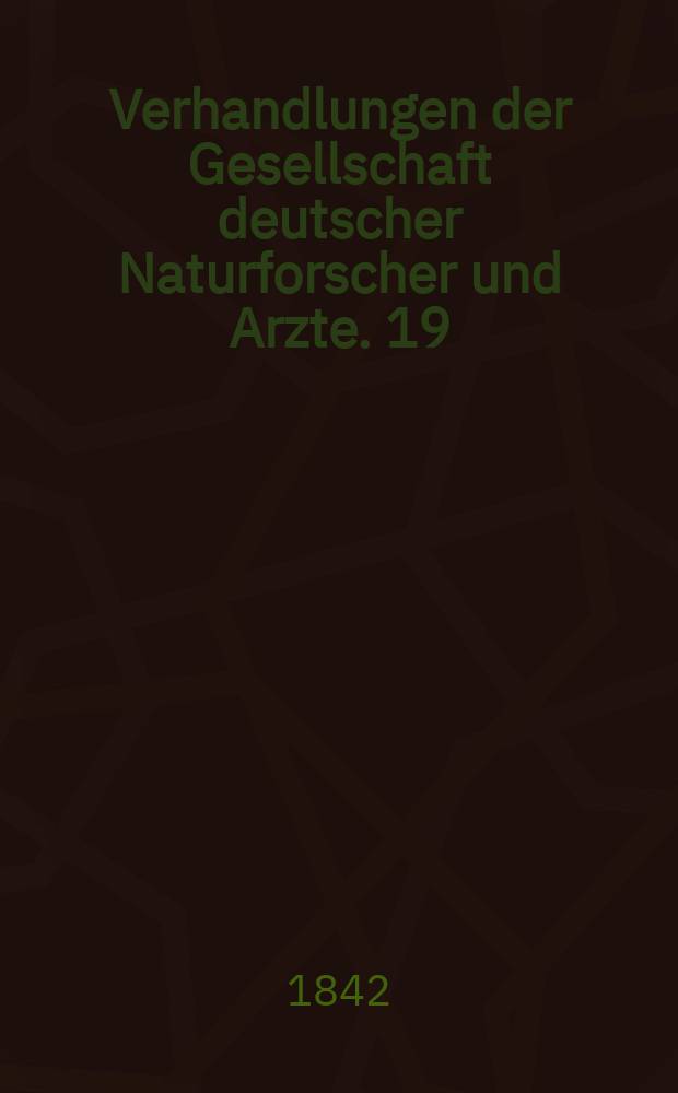 Verhandlungen der Gesellschaft deutscher Naturforscher und Arzte. 19 : Versammlung zu Braunschweig im Sept. 1841