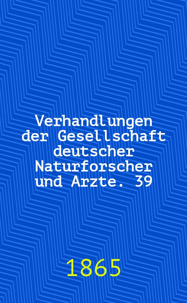 Verhandlungen der Gesellschaft deutscher Naturforscher und Arzte. 39 : Versammlung in Giessen im Sept. 1864