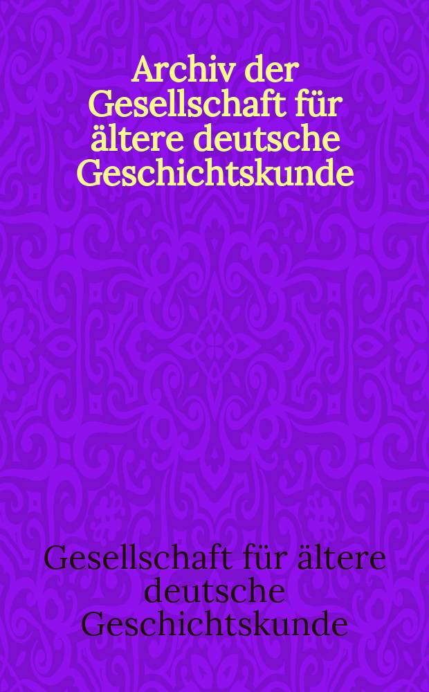 Archiv der Gesellschaft für ältere deutsche Geschichtskunde : Zur Beförderung einer Gesamtausgabe der Quellenschriften deutscher Geschichten des Mittelalters
