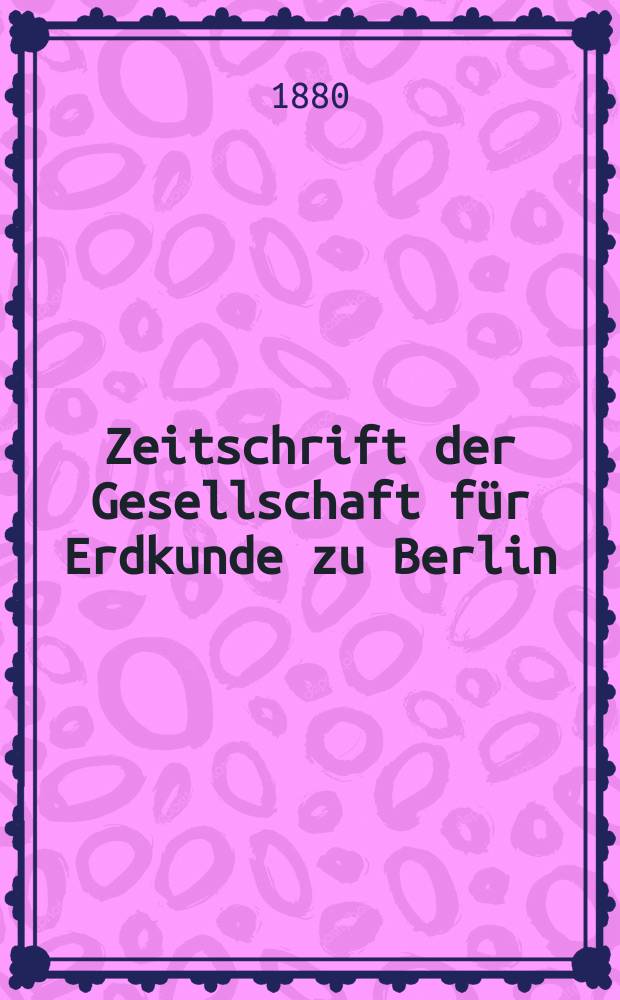 Zeitschrift der Gesellschaft f&uuml;r Erdkunde zu Berlin : Als Fortsetzung der Zeitschrift f&uuml;r allgemeine Erdkunde. Bd.15