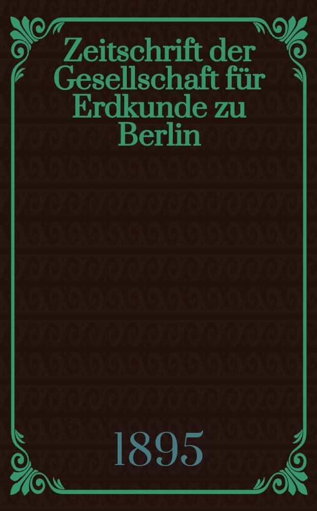 Zeitschrift der Gesellschaft für Erdkunde zu Berlin : Als Fortsetzung der Zeitschrift für allgemeine Erdkunde. Bd.30