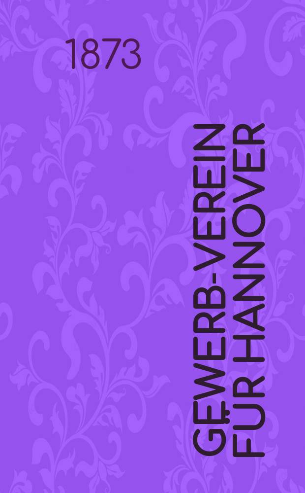 Gewerbe- Verein für Hannover : Mittheilungen des Gewerbe- Verein für das Königreich Hannover. 1873, H.1
