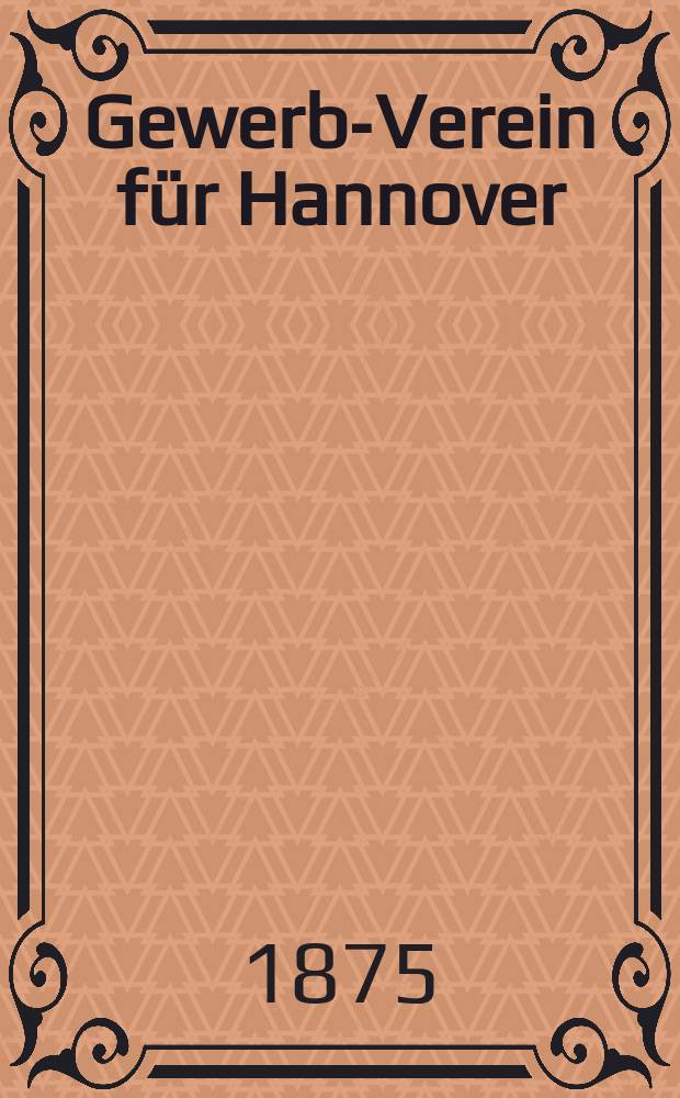 Gewerbe- Verein für Hannover : Mittheilungen des Gewerbe- Verein für das Königreich Hannover. 1875, H.5