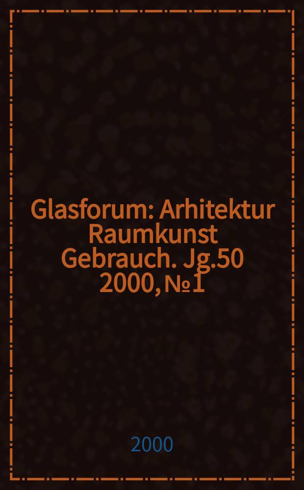 Glasforum : Arhitektur Raumkunst Gebrauch. Jg.50 2000, №1