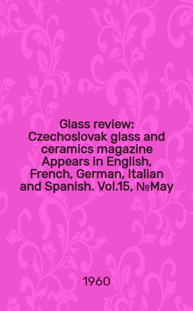 Glass review : Czechoslovak glass and ceramics magazine Appears in English, French, German, Italian and Spanish. Vol.15, №May : Vol.15, May