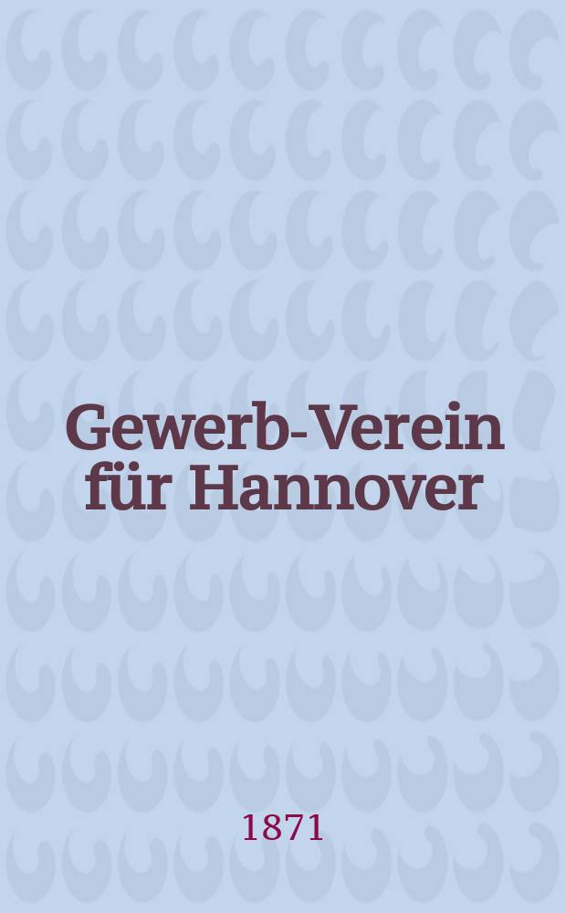 Gewerbe- Verein für Hannover : Mittheilungen des Gewerbe- Verein für das Königreich Hannover. 1871, H.1