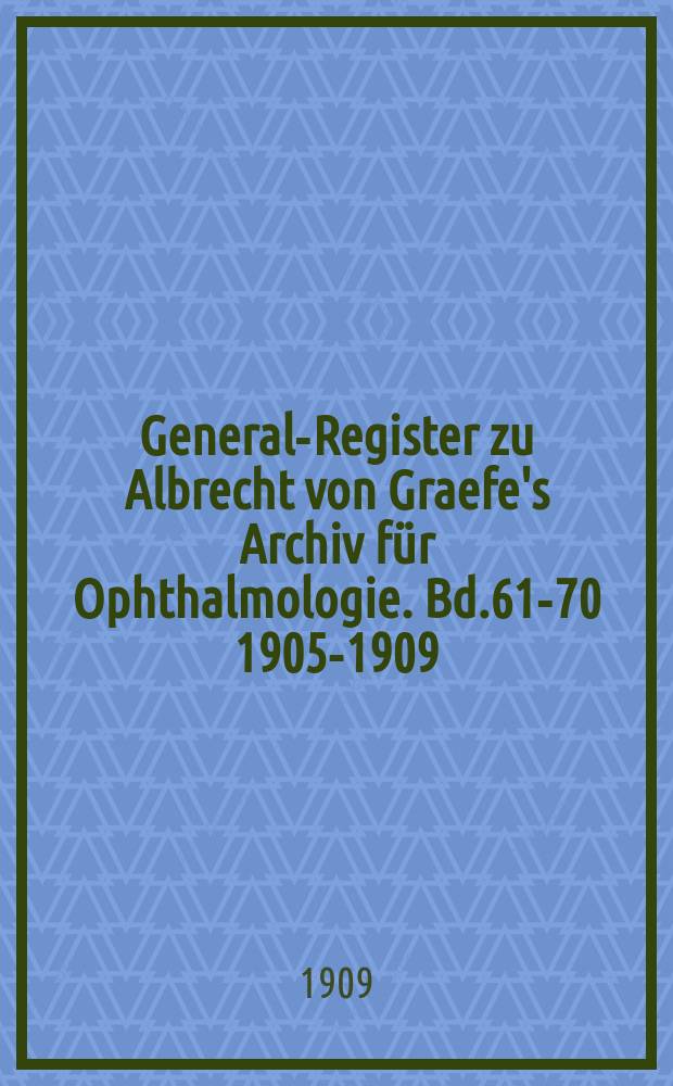 General-Register zu Albrecht von Graefe's Archiv für Ophthalmologie. Bd.61-70 [1905-1909]