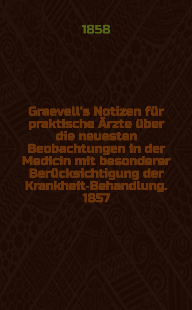 Graevell's Notizen für praktische Ärzte über die neuesten Beobachtungen in der Medicin mit besonderer Berücksichtigung der Krankheits- Behandlung. [1857]