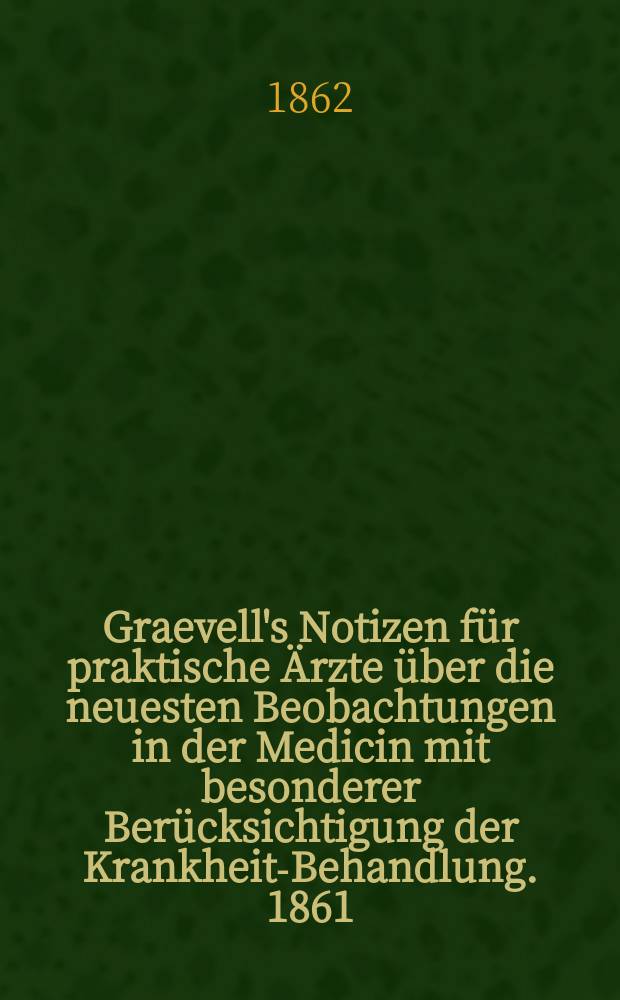 Graevell's Notizen f&uuml;r praktische &Auml;rzte &uuml;ber die neuesten Beobachtungen in der Medicin mit besonderer Ber&uuml;cksichtigung der Krankheits- Behandlung. 1861
