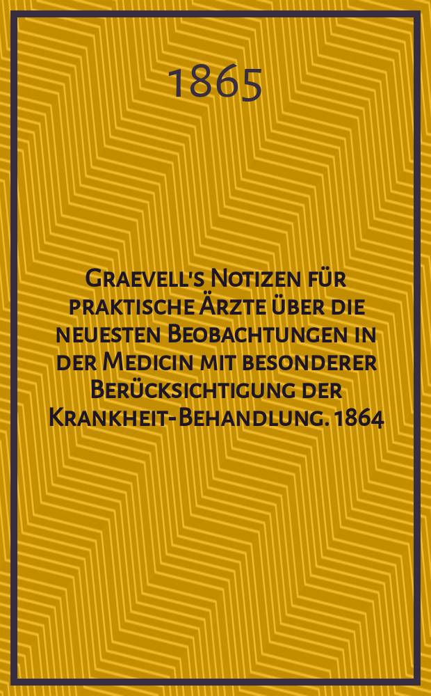 Graevell's Notizen f&uuml;r praktische &Auml;rzte &uuml;ber die neuesten Beobachtungen in der Medicin mit besonderer Ber&uuml;cksichtigung der Krankheits- Behandlung. 1864