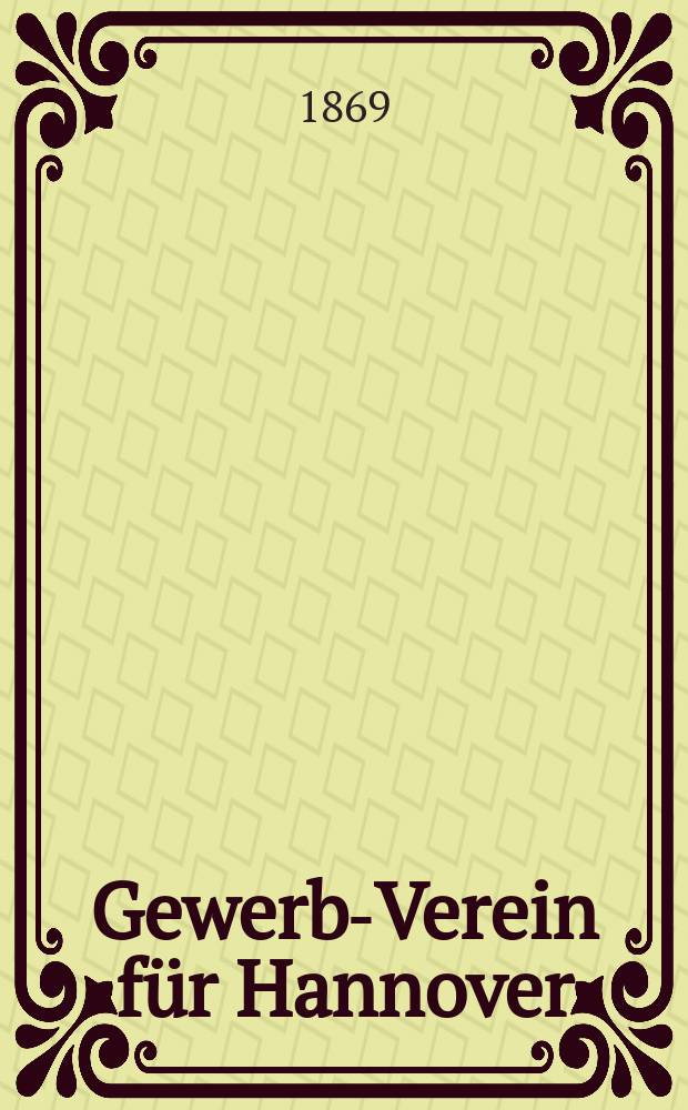 Gewerbe- Verein für Hannover : Mittheilungen des Gewerbe- Verein für das Königreich Hannover. 1869, H.2