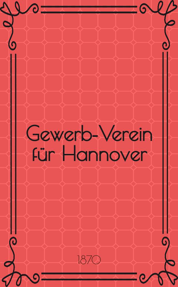 Gewerbe- Verein für Hannover : Mittheilungen des Gewerbe- Verein für das Königreich Hannover. 1870, H.6