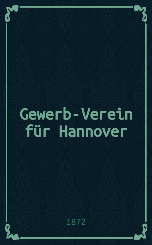 Gewerbe- Verein für Hannover : Mittheilungen des Gewerbe- Verein für das Königreich Hannover. 1872, H.6