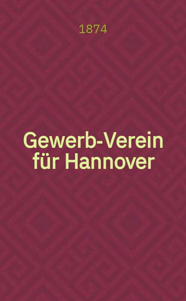 Gewerbe- Verein für Hannover : Mittheilungen des Gewerbe- Verein für das Königreich Hannover. 1874, H.1