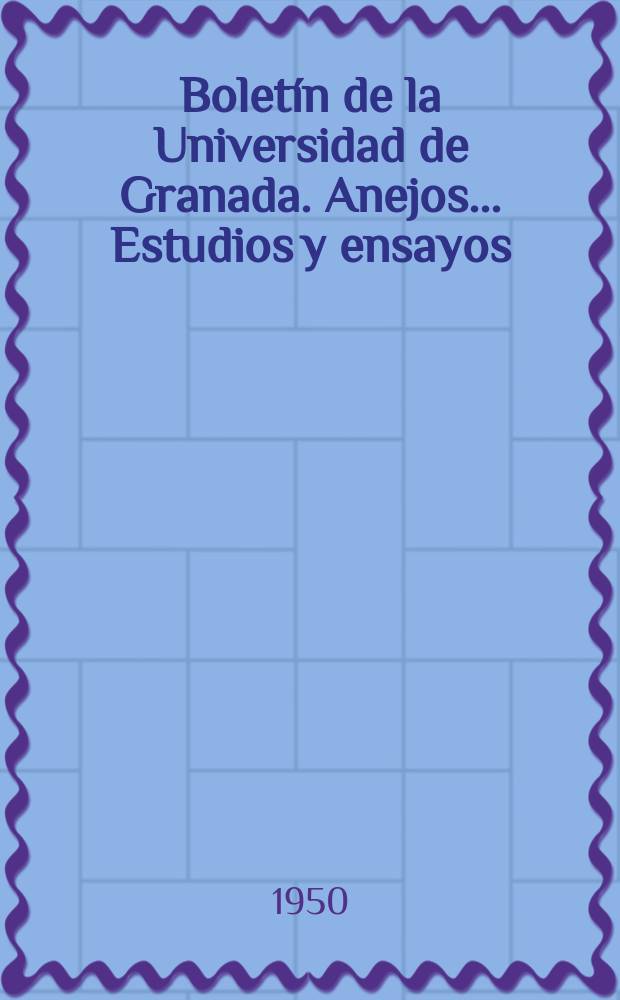 Boletín de la Universidad de Granada. Anejos ... Estudios y ensayos