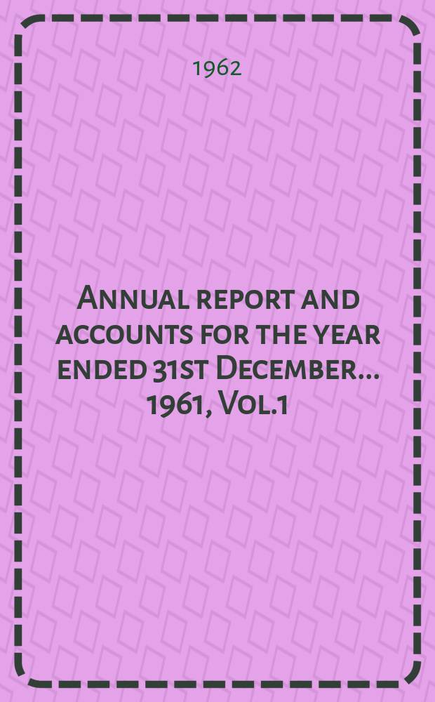 Annual report and accounts for the year ended 31st December ... 1961, Vol.1 : Report
