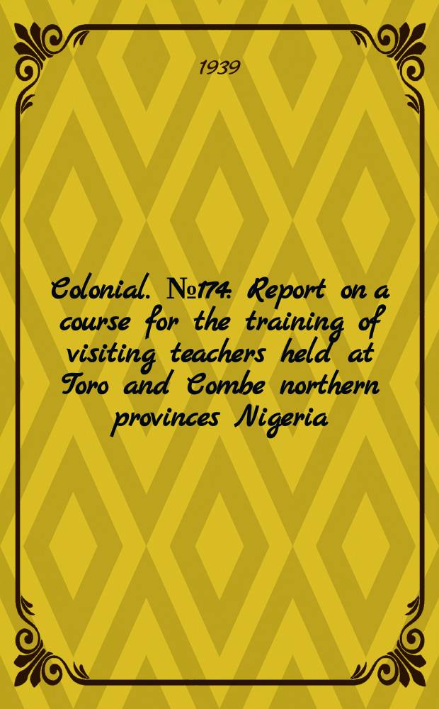 Colonial. №174 : Report on a course for the training of visiting teachers held at Toro and Combe northern provinces Nigeria