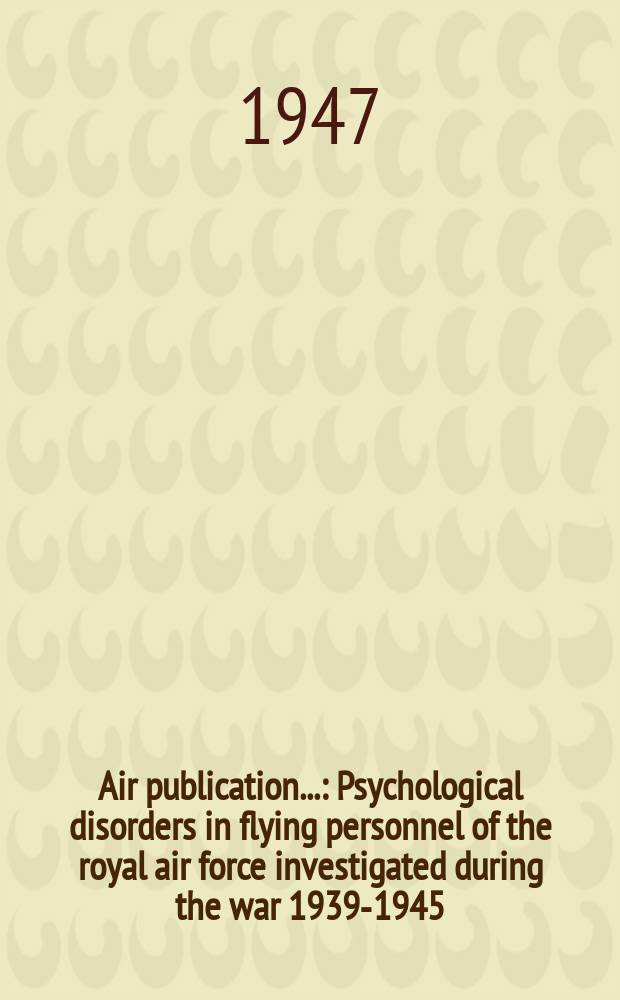 Air publication.. : Psychological disorders in flying personnel of the royal air force investigated during the war 1939-1945