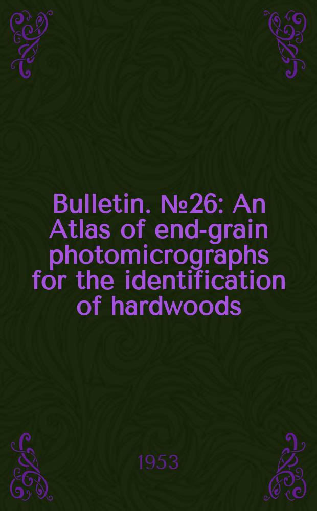 Bulletin. №26 : An Atlas of end-grain photomicrographs for the identification of hardwoods