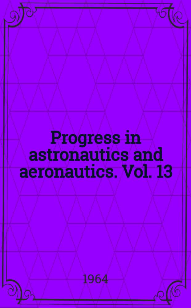 Progress in astronautics and aeronautics. Vol. 13 : Held at Cambridge, Mass., Aug. 12-14, 1963