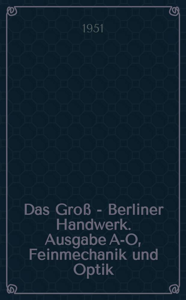 Das Groß - Berliner Handwerk. Ausgabe A-O, Feinmechanik und Optik : Zeitschrift für das Berliner Handwerk