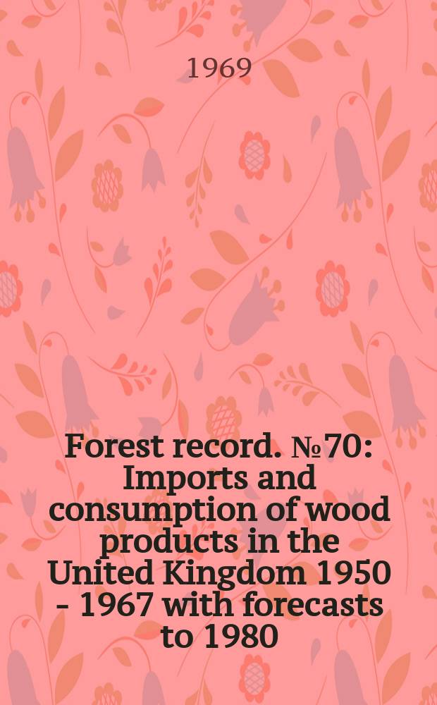 Forest record. №70 : Imports and consumption of wood products in the United Kingdom 1950 - 1967 with forecasts to 1980