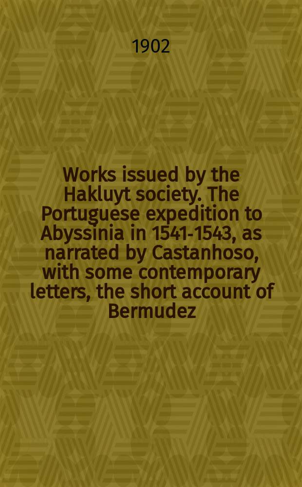 Works issued by the Hakluyt society. The Portuguese expedition to Abyssinia in 1541-1543, as narrated by Castanhoso, with some contemporary letters, the short account of Bermudez, and certain extracts from Correa