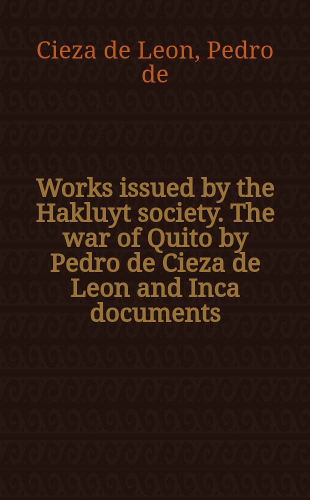 Works issued by the Hakluyt society. The war of Quito by Pedro de Cieza de Leon and Inca documents