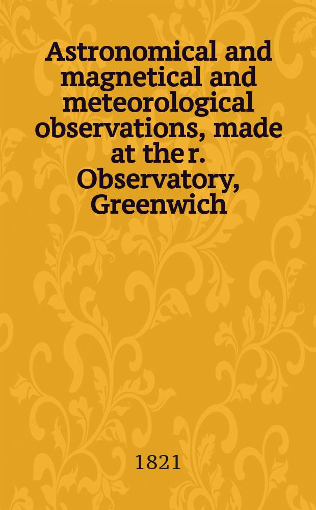 Astronomical and magnetical and meteorological observations, made at the r. Observatory, Greenwich : In the year... ...1820