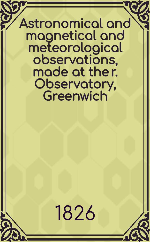 Astronomical and magnetical and meteorological observations, made at the r. Observatory, Greenwich : In the year... 1826