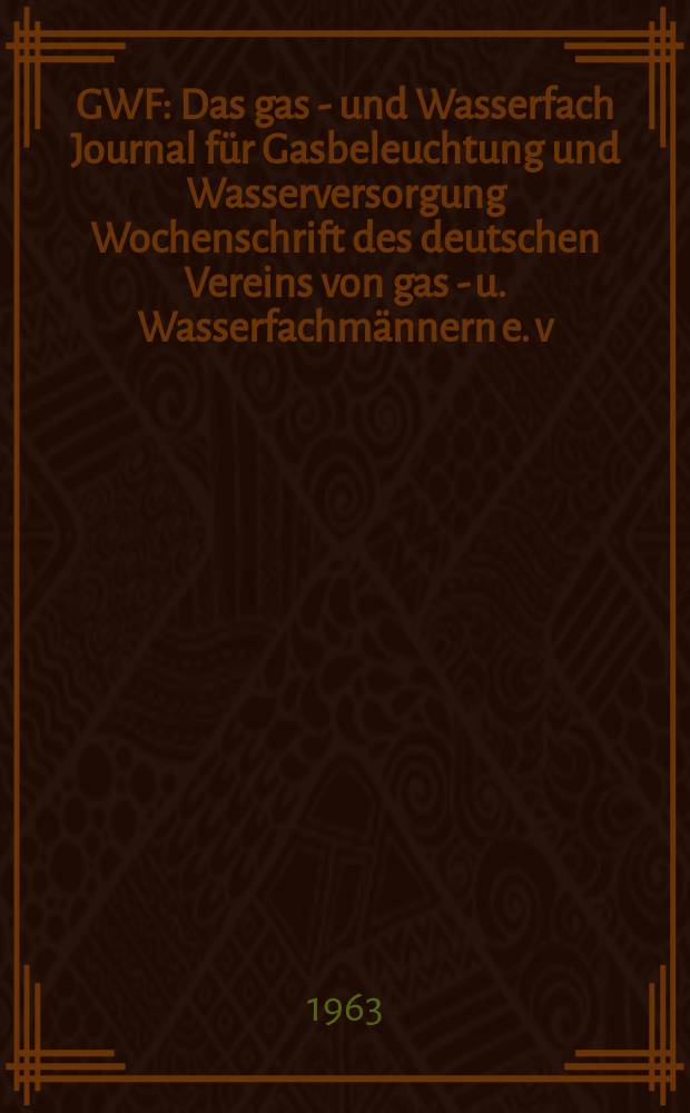 GWF : Das gas - und Wasserfach Journal für Gasbeleuchtung und Wasserversorgung Wochenschrift des deutschen Vereins von gas - u. Wasserfachmännern e. v., der Zentrale für Gasverwertung e. v. ...[u. a.]. Jg.104 1963, №19/20 : Jahresragung des Deutschen Gas und Wasserfaches