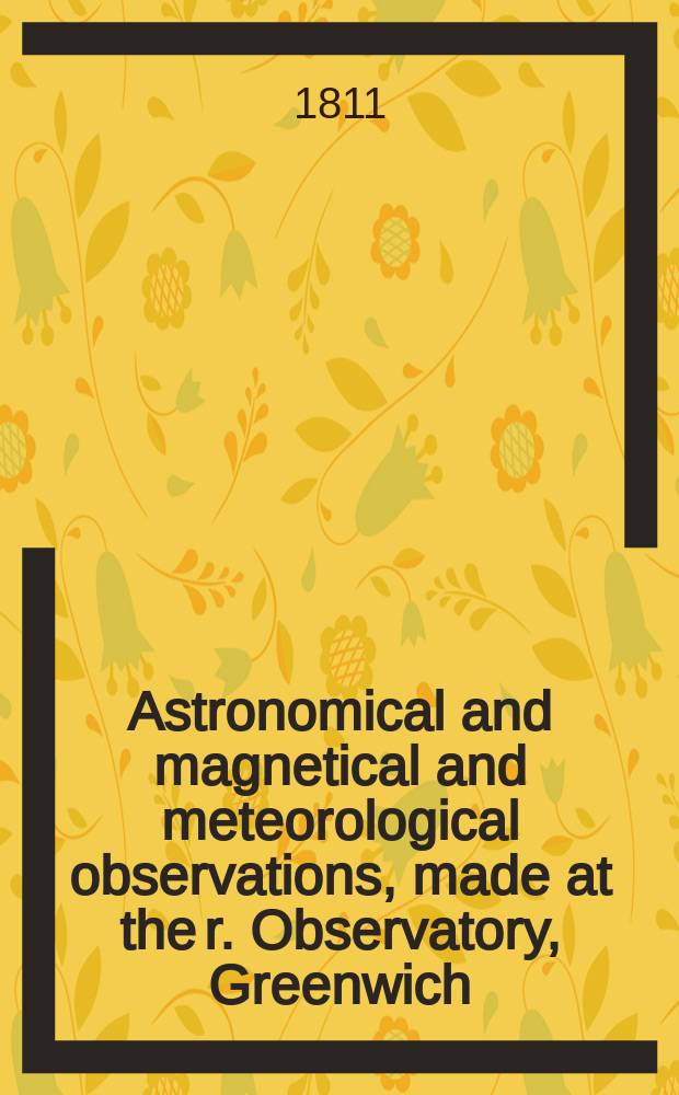 Astronomical and magnetical and meteorological observations, made at the r. Observatory, Greenwich : In the year... ...1799 to 1810