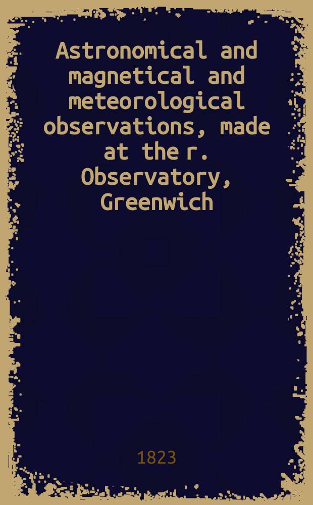 Astronomical and magnetical and meteorological observations, made at the r. Observatory, Greenwich : In the year... ...1821