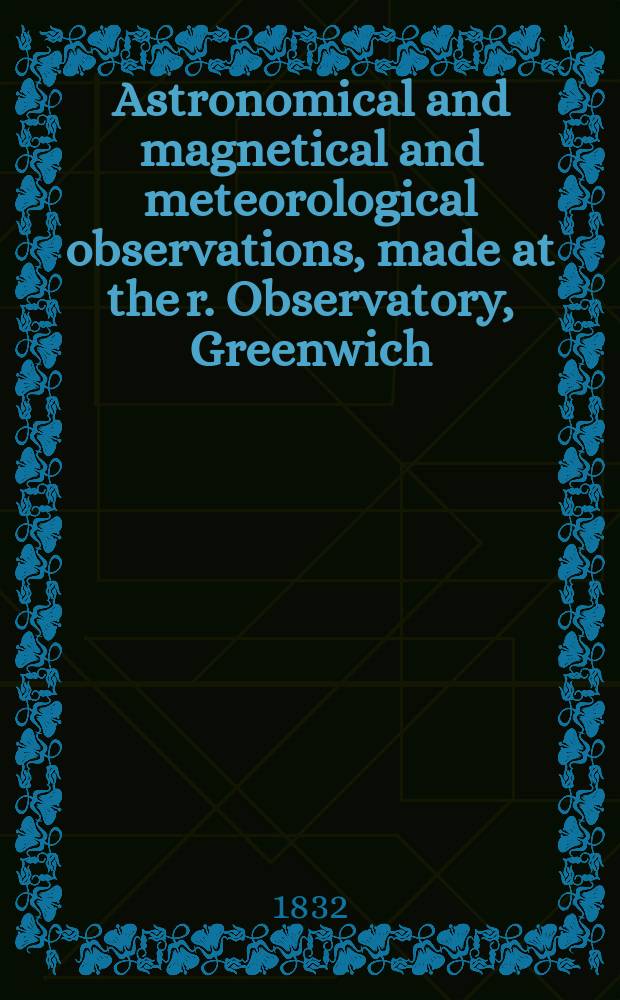 Astronomical and magnetical and meteorological observations, made at the r. Observatory, Greenwich : In the year... 1832