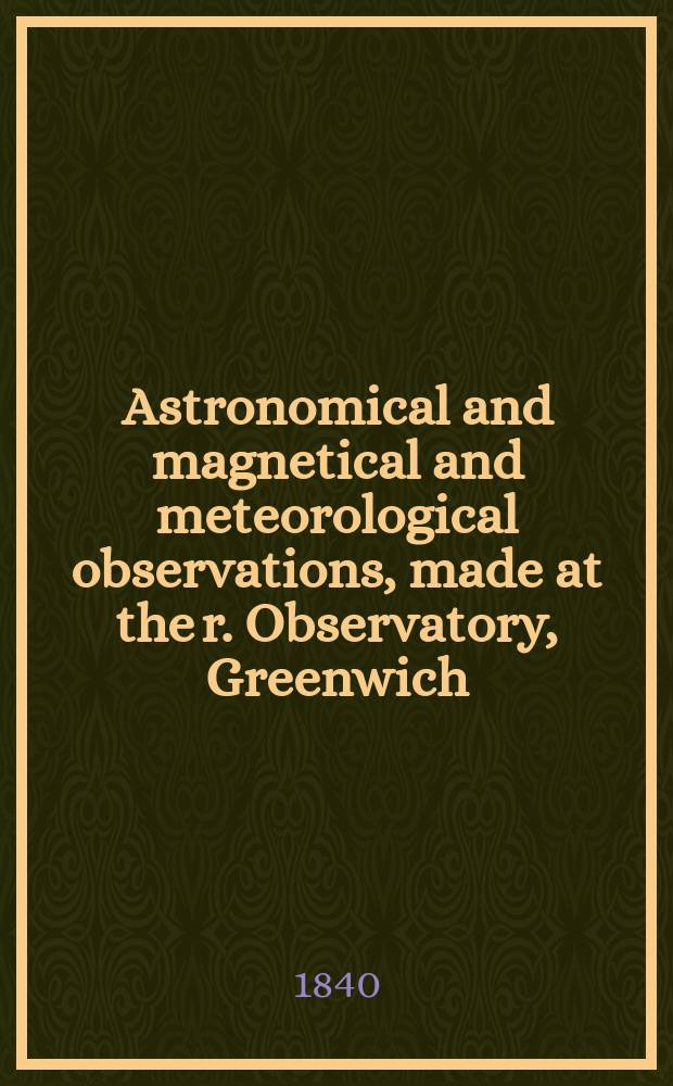Astronomical and magnetical and meteorological observations, made at the r. Observatory, Greenwich : In the year... 1839