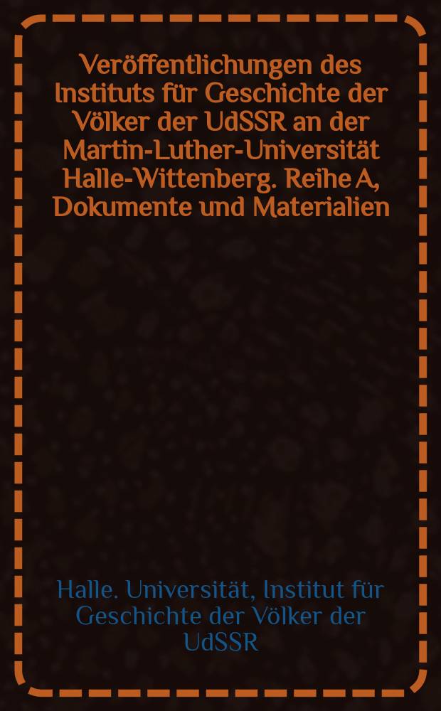 Ver&ouml;ffentlichungen des Instituts f&uuml;r Geschichte der V&ouml;lker der UdSSR an der Martin-Luther-Universit&auml;t Halle-Wittenberg. Reihe A, Dokumente und Materialien