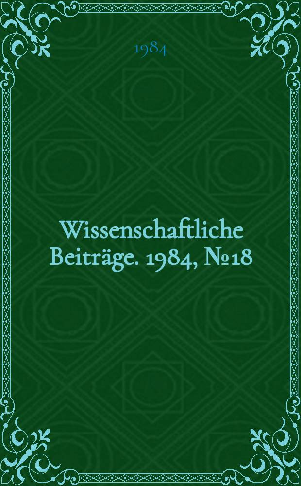 Wissenschaftliche Beitr&auml;ge. 1984, № 18