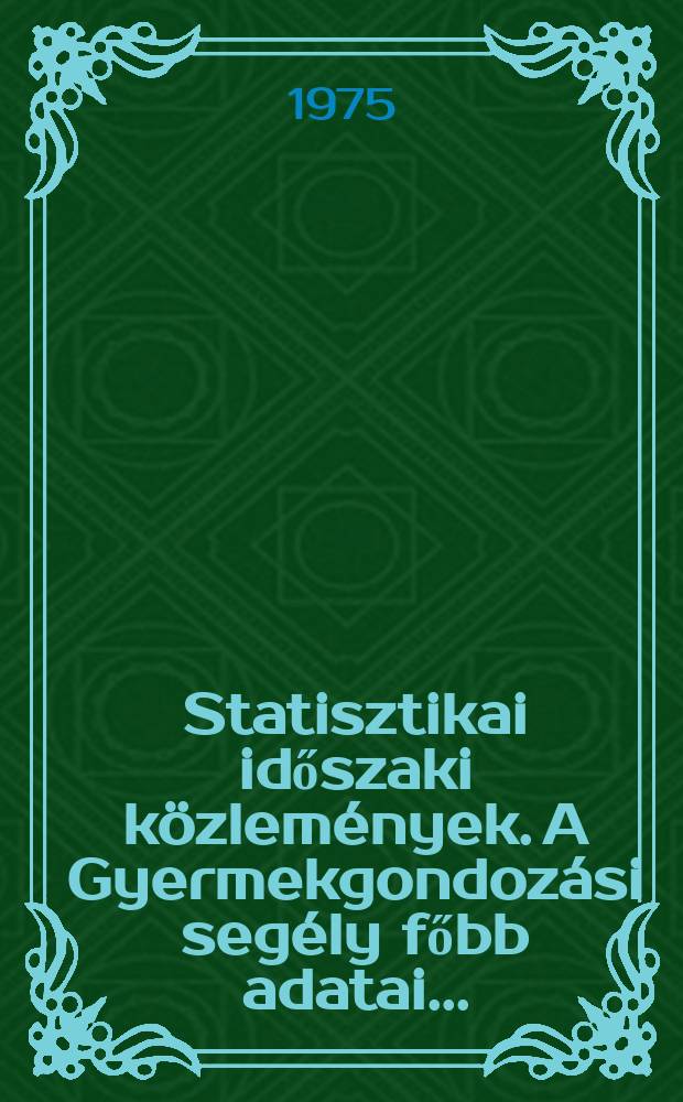 Statisztikai időszaki k&ouml;zlem&eacute;nyek. A Gyermekgondoz&aacute;si seg&eacute;ly főbb adatai ...