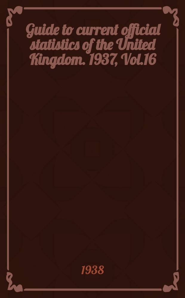 Guide to current official statistics of the United Kingdom. 1937, Vol.16 : being a systematic survey of the statistics appearing in all official publication issued in 1937