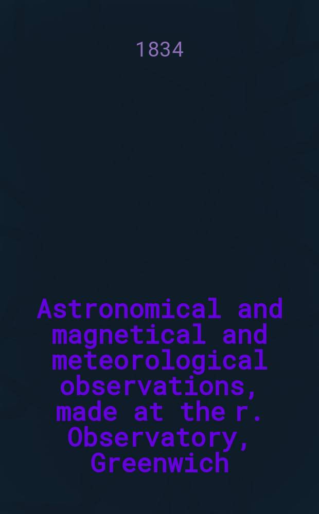 Astronomical and magnetical and meteorological observations, made at the r. Observatory, Greenwich : In the year... 1833/1834, 1833