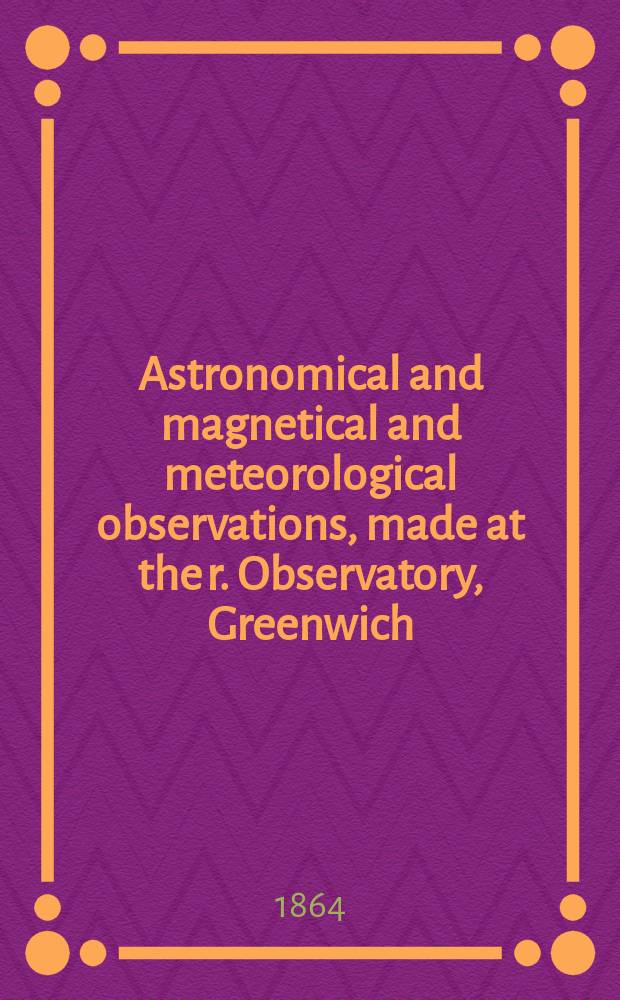 Astronomical and magnetical and meteorological observations, made at the r. Observatory, Greenwich : In the year... Astronomical observations