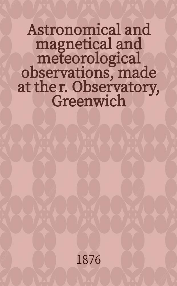 Astronomical and magnetical and meteorological observations, made at the r. Observatory, Greenwich : In the year... 1874