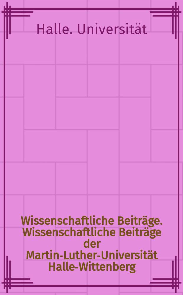 Wissenschaftliche Beiträge. Wissenschaftliche Beiträge der Martin-Luther-Universität Halle-Wittenberg