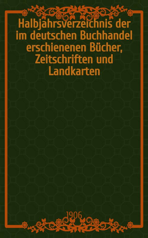 Halbjahrsverzeichnis der im deutschen Buchhandel erschienenen Bücher, Zeitschriften und Landkarten : Mit Voranzeigen von Neuigkeiten, Verlags- und Preisänderungen Nebst einem Register Forts. von Hinrichs' Halbjahrs-Katalog Bearb. von der Bibliographischen Abteilung des Börsenvereins der deutschen Buchhändler zu Leipzig. 1906, Erstes halbj. 216 forts. T.2 : Register und Anhänge