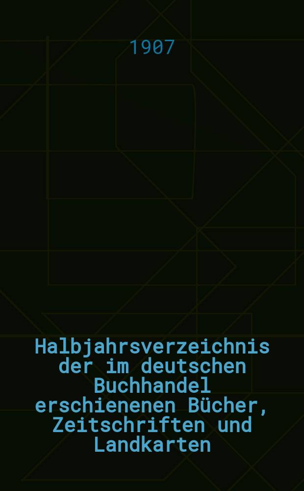 Halbjahrsverzeichnis der im deutschen Buchhandel erschienenen Bücher, Zeitschriften und Landkarten : Mit Voranzeigen von Neuigkeiten, Verlags- und Preisänderungen Nebst einem Register Forts. von Hinrichs' Halbjahrs-Katalog Bearb. von der Bibliographischen Abteilung des Börsenvereins der deutschen Buchhändler zu Leipzig. 1907, Erstes halbj. 218 forts. T.2 : Register und Anhänge